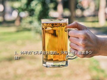 1、96年的飞天茅台53度的，只有一瓶，能卖多少钱？