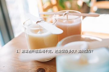 1、葡萄酒开瓶后喝不完，还能保存多久？如何保存？