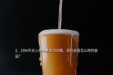 3、1996年买入贵州茅台1000股，现在会有怎么样的收益？