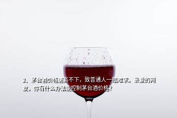 2、茅台酒价格居高不下，致普通人一瓶难求。亲爱的网友，你有什么办法能控制茅台酒价格？