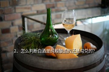 2、怎么判断白酒是纯粮酿造的还是勾兑的？