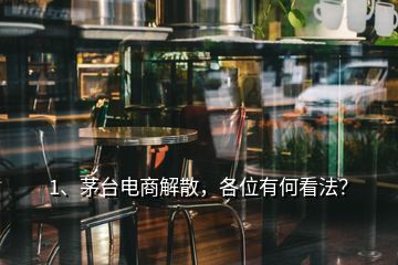 1、茅台电商解散，各位有何看法？