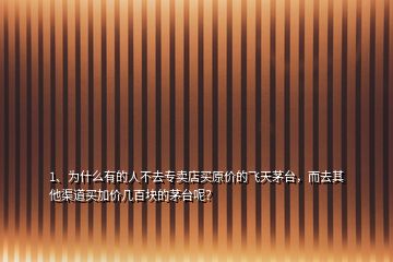 1、为什么有的人不去专卖店买原价的飞天茅台，而去其他渠道买加价几百块的茅台呢？