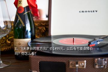 3、飞天茅台的官方出厂价1499元，以后有可能会降价吗？你怎么看？