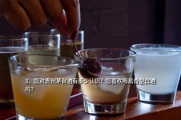 3、您对贵州茅台酒有多少认识？您喜欢喝酱香型白酒吗？