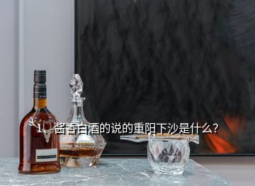 1、酱香白酒的说的重阳下沙是什么？