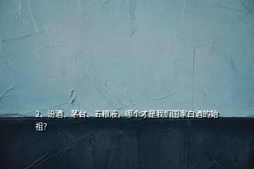 2、汾酒、茅台、五粮液，哪个才是我们国家白酒的始祖？