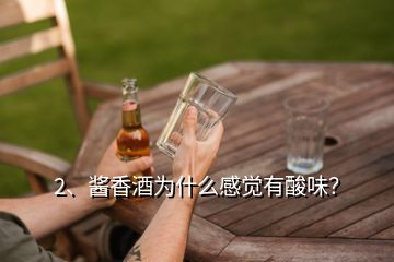 2、酱香酒为什么感觉有酸味？