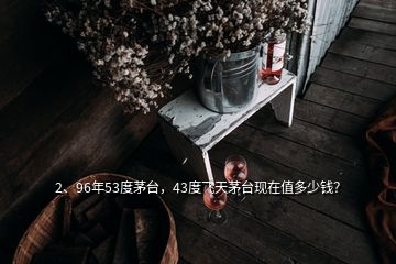 2、96年53度茅台，43度飞天茅台现在值多少钱？