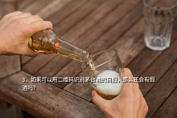 3、如果可以用二维码识别茅台酒的真假，那么还会有假酒吗？