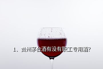 1、贵州茅台酒有没有职工专用酒？