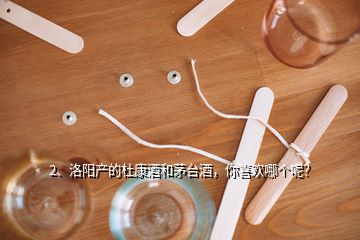 2、洛阳产的杜康酒和茅台酒，你喜欢哪个呢？