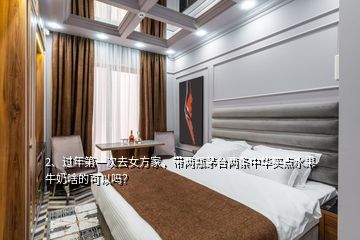 2、过年第一次去女方家，带两瓶茅台两条中华买点水果牛奶啥的可以吗？