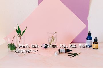 1、茅台酒，微调，小批量勾兑，珍品，陈酿，年份酒，分别指的是什么？