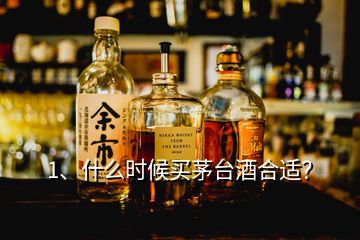 1、什么时候买茅台酒合适？