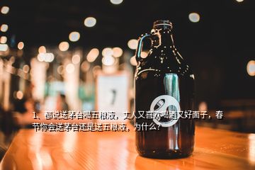 1、都说送茅台喝五粮液，丈人又喜欢喝酒又好面子，春节你会送茅台还是送五粮液，为什么？