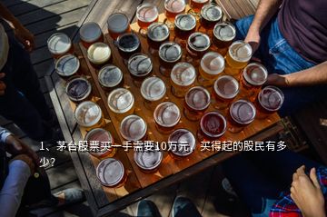 1、茅台股票买一手需要10万元，买得起的股民有多少？