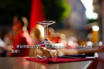 3、茅台市值1.07万亿，股价高达853.99元，为何不考虑拆股呢？