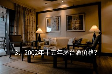 3、2002年十五年茅台酒价格？