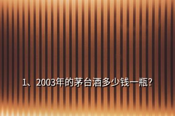 1、2003年的茅台酒多少钱一瓶？