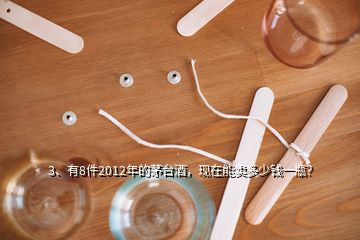 3、有8件2012年的茅台酒，现在能卖多少钱一瓶？