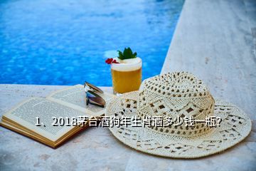 1、2018茅台酒狗年生肖酒多少钱一瓶？