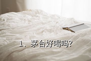 1、茅台好喝吗？