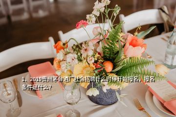 1、2019贵州茅台酒厂社会招聘什么时候开始报名，报名条件是什么？