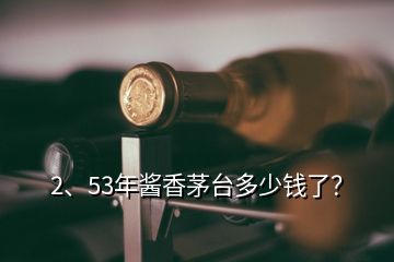 2、53年酱香茅台多少钱了？