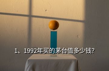 1、1992年买的茅台值多少钱？