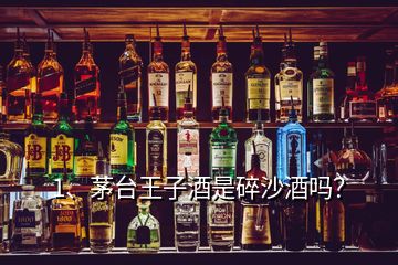 1、茅台王子酒是碎沙酒吗？