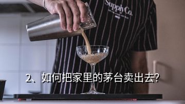 2、如何把家里的茅台卖出去？