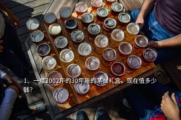 1、一瓶2002年的30年陈的茅台礼盒，现在值多少钱？