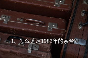 1、怎么鉴定1983年的茅台？