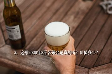 3、这瓶2008年2斤装茅台是真的吗？价值多少？