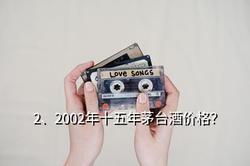 2、2002年十五年茅台酒价格？