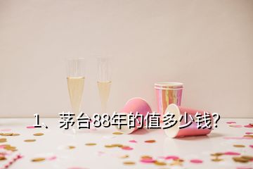 1、茅台88年的值多少钱？