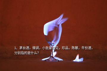 1、茅台酒，微调，小批量勾兑，珍品，陈酿，年份酒，分别指的是什么？