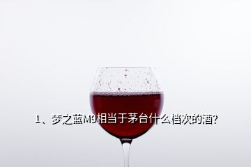 1、梦之蓝M9相当于茅台什么档次的酒？