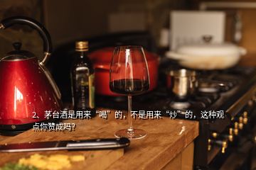 2、茅台酒是用来“喝”的，不是用来“炒”的，这种观点你赞成吗？