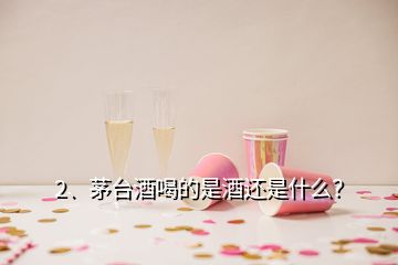 2、茅台酒喝的是酒还是什么？