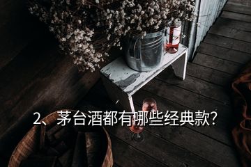 2、茅台酒都有哪些经典款？