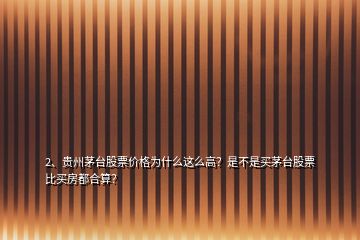 2、贵州茅台股票价格为什么这么高？是不是买茅台股票比买房都合算？