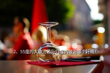 2、55度的大玻汾酒与53度的玻汾哪个好喝？