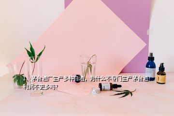 1、茅台酒厂生产多种白酒，为什么不专门生产茅台酒？利润不更多吗？