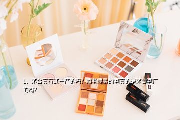 1、茅台真有辽宁产的吗？潘老师卖的酒真的是茅台酒厂的吗？