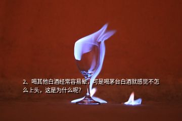 2、喝其他白酒经常容易晕，可是喝茅台白酒就感觉不怎么上头，这是为什么呢？