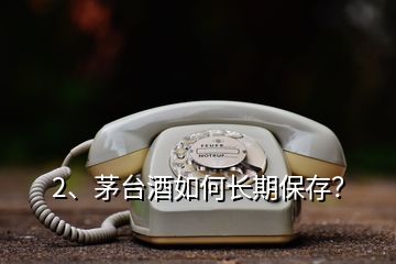 2、茅台酒如何长期保存？