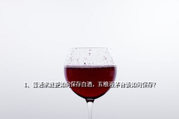 1、普通家庭要如何保存白酒，五粮液茅台该如何保存？