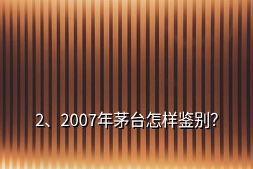 2、2007年茅台怎样鉴别？